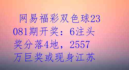  网易福彩双色球23081期开奖：6注头奖分落4地，2557万巨奖或现身江苏 