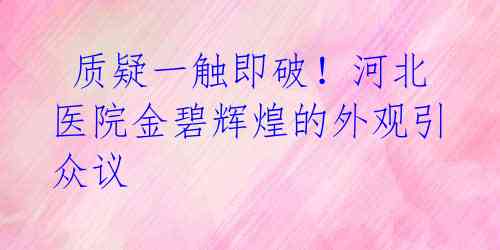  质疑一触即破！河北医院金碧辉煌的外观引众议
