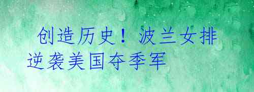  创造历史！波兰女排逆袭美国夺季军