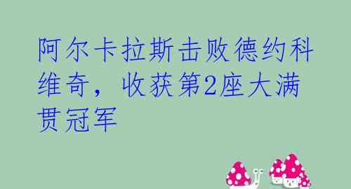 阿尔卡拉斯击败德约科维奇，收获第2座大满贯冠军 