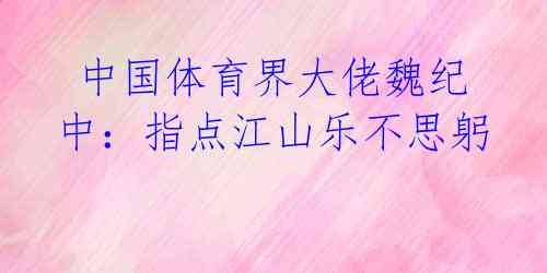  中国体育界大佬魏纪中：指点江山乐不思躬 