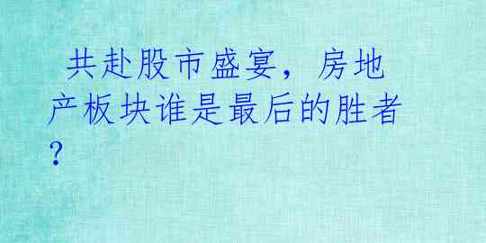  共赴股市盛宴，房地产板块谁是最后的胜者？ 