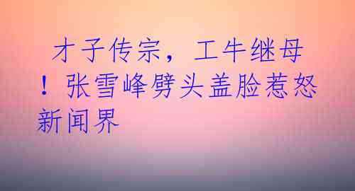才子传宗,工牛继母!张雪峰劈头盖脸惹怒新闻界
