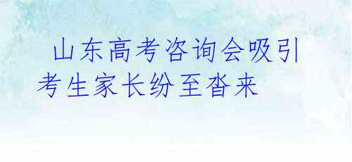 山东高考咨询会吸引考生家长纷至沓来