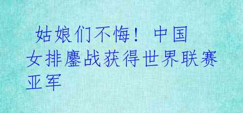姑娘们不悔! 中国女排鏖战获得世界联赛亚军