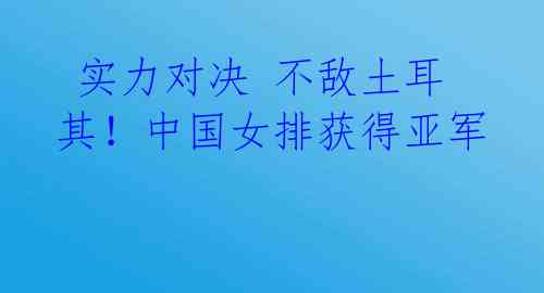  实力对决 不敌土耳其！中国女排获得亚军 