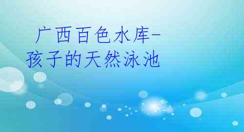广西百色水库-孩子的天然泳池