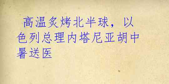 高温炙烤北半球,以色列总理内塔尼亚胡中暑送医