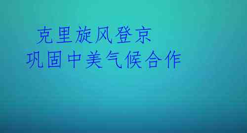 克里旋风登京 巩固中美气候合作