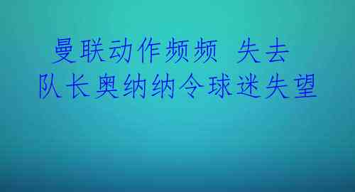 曼联动作频频 失去队长奥纳纳令球迷失望