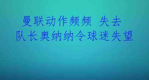  曼联动作频频 失去队长奥纳纳令球迷失望 