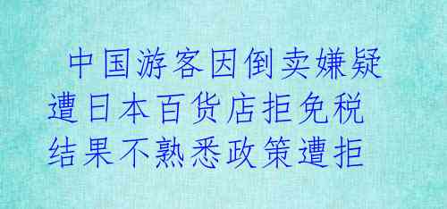 中国游客因倒卖嫌疑遭日本百货店拒免税 结果不熟悉政策遭拒
