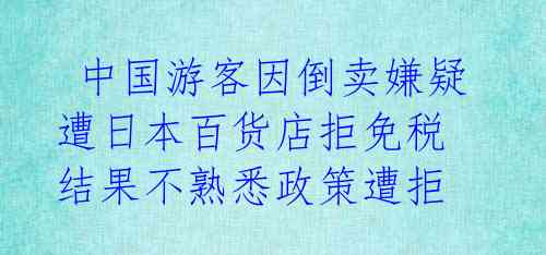  中国游客因倒卖嫌疑遭日本百货店拒免税 结果不熟悉政策遭拒 