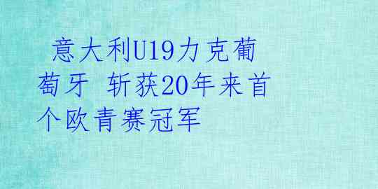 意大利U19力克葡萄牙 斩获20年来首个欧青赛冠军