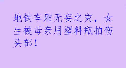 地铁车厢无妄之灾,女生被母亲用塑料瓶拍伤头部!