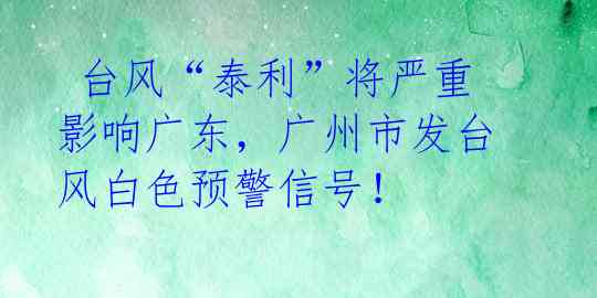  台风“泰利”将严重影响广东，广州市发台风白色预警信号！ 