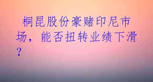 桐昆股份豪赌印尼市场,能否扭转业绩下滑?