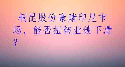  桐昆股份豪赌印尼市场，能否扭转业绩下滑？ 