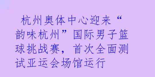 杭州奥体中心迎来“韵味杭州”国际男子篮球挑战赛,首次全面测试亚运会场馆运行