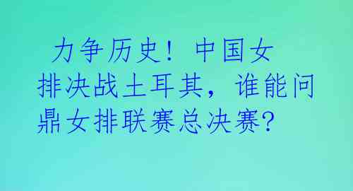 力争历史! 中国女排决战土耳其,谁能问鼎女排联赛总决赛?