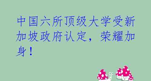 中国六所顶级大学受新加坡政府认定，荣耀加身！ 