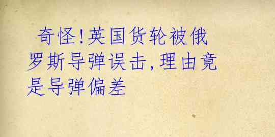 奇怪!英国货轮被俄罗斯导弹误击,理由竟是导弹偏差