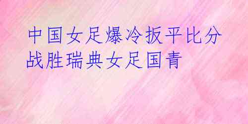 中国女足爆冷扳平比分 战胜瑞典女足国青