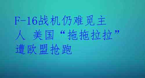 F-16战机仍难觅主人 美国“拖拖拉拉”遭欧盟抢跑