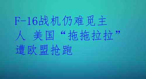 F-16战机仍难觅主人 美国“拖拖拉拉”遭欧盟抢跑 