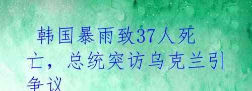 韩国暴雨致37人死亡,总统突访乌克兰引争议
