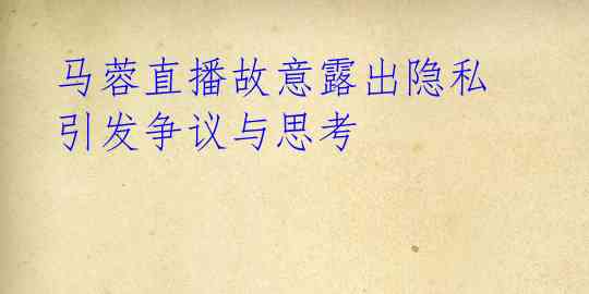 马蓉直播故意露出隐私 引发争议与思考