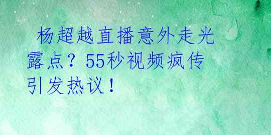  杨超越直播意外走光露点？55秒视频疯传引发热议！ 