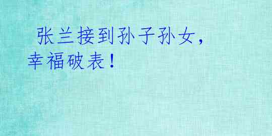 张兰接到孙子孙女,幸福破表!