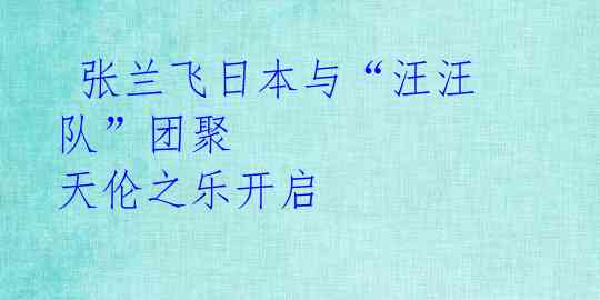张兰飞日本与“汪汪队”团聚 天伦之乐开启