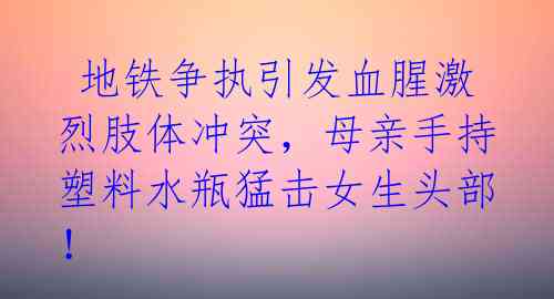 地铁争执引发血腥激烈肢体冲突,母亲手持塑料水瓶猛击女生头部!
