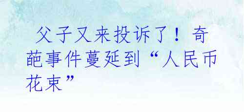 父子又来投诉了!奇葩事件蔓延到“人民币花束”
