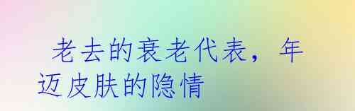 老去的衰老代表,年迈皮肤的隐情