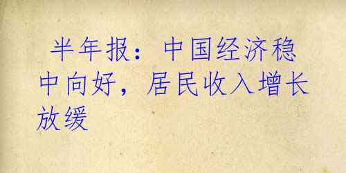 半年报:中国经济稳中向好,居民收入增长放缓
