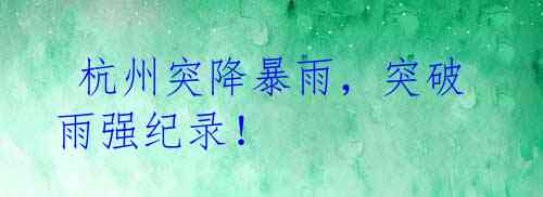 杭州突降暴雨,突破雨强纪录!