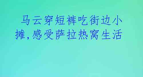  马云穿短裤吃街边小摊,感受萨拉热窝生活 