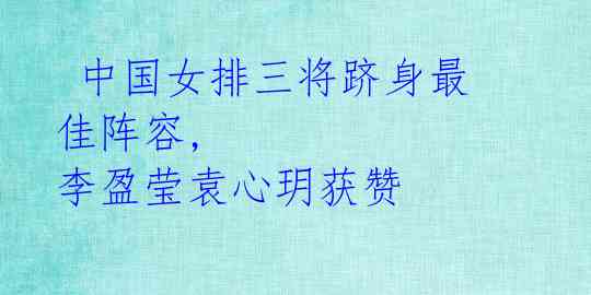 中国女排三将跻身最佳阵容, 李盈莹袁心玥获赞