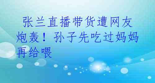 张兰直播带货遭网友炮轰!孙子先吃过妈妈再给喂