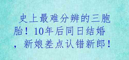  史上最难分辨的三胞胎！10年后同日结婚，新娘差点认错新郎！ 