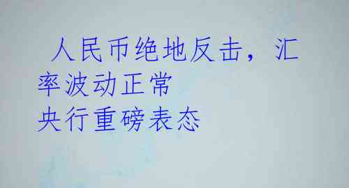 人民币绝地反击,汇率波动正常 央行重磅表态