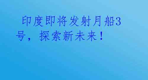  印度即将发射月船3号，探索新未来！ 