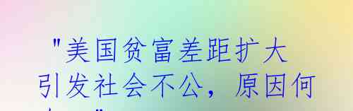 "美国贫富差距扩大引发社会不公,原因何在?"