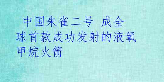 中国朱雀二号 成全球首款成功发射的液氧甲烷火箭