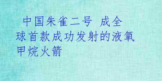  中国朱雀二号 成全球首款成功发射的液氧甲烷火箭 