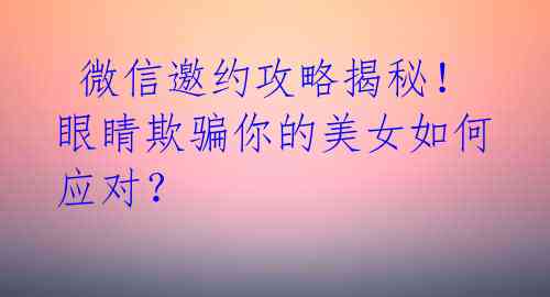 微信邀约攻略揭秘!眼睛欺骗你的美女如何应对?