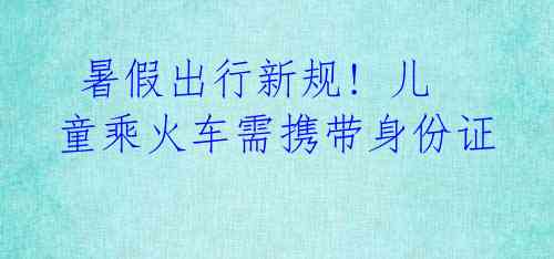 暑假出行新规! 儿童乘火车需携带身份证